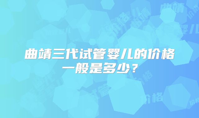 曲靖三代试管婴儿的价格一般是多少？