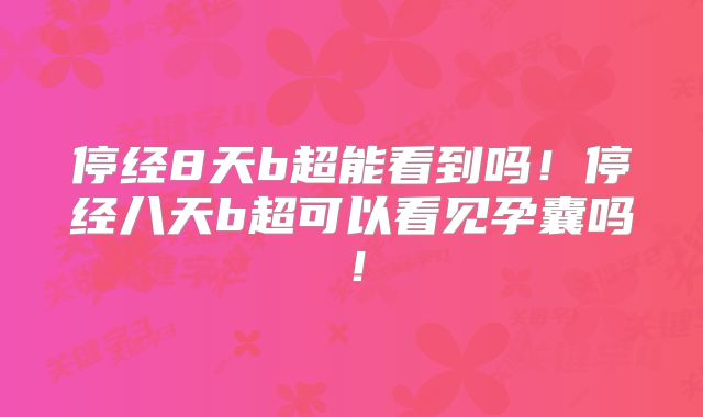 停经8天b超能看到吗!停经八天b超可以看见孕囊吗!