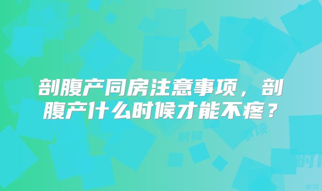 剖腹产同房注意事项，剖腹产什么时候才能不疼？