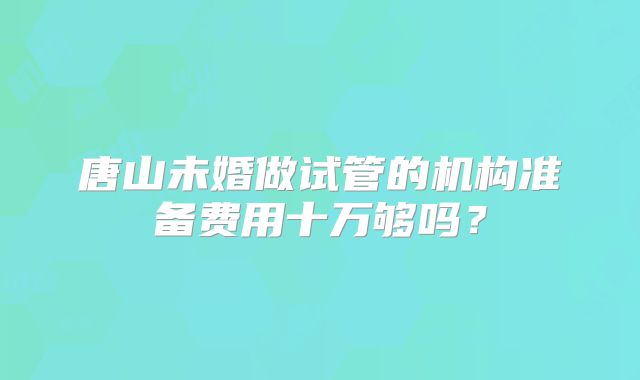 唐山未婚做试管的机构准备费用十万够吗?