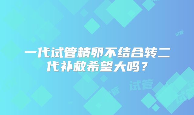 一代试管精卵不结合转二代补救希望大吗?