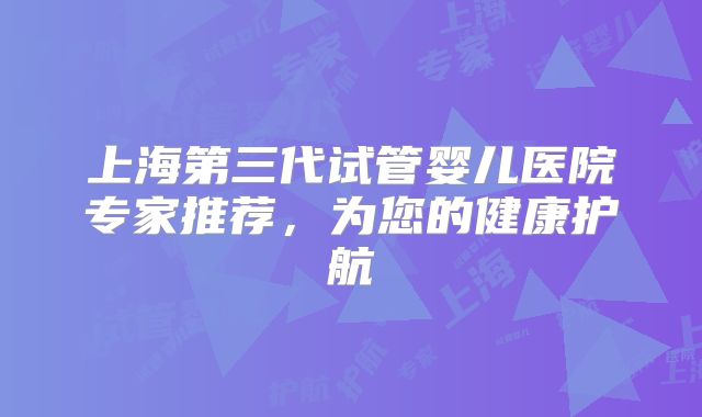 上海第三代试管婴儿医院专家推荐，为您的健康护航