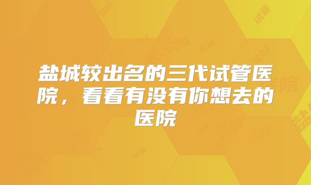 盐城较出名的三代试管医院,看看有没有你想去的医院