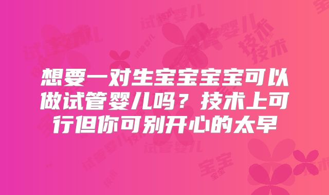 想要一对生宝宝宝宝可以做试管婴儿吗？技术上可行但你可别开心的太早