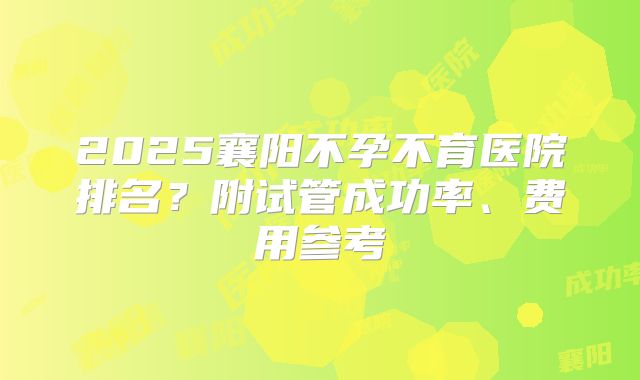 2025襄阳不孕不育医院排名？附试管成功率、费用参考