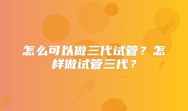 怎么可以做三代试管？怎样做试管三代？