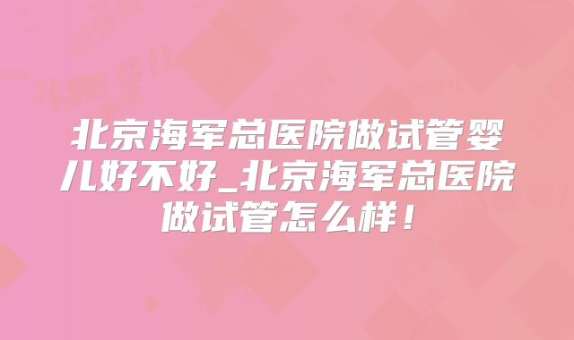 北京海军总医院做试管婴儿好不好_北京海军总医院做试管怎么样!