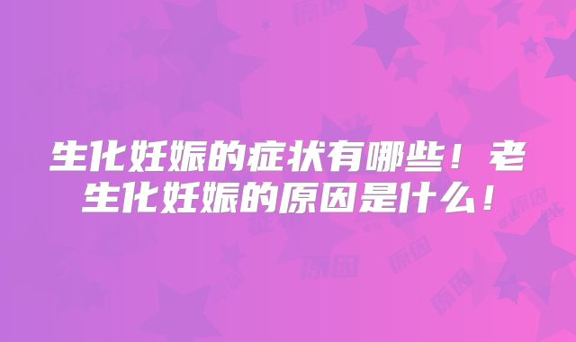 生化妊娠的症状有哪些！老生化妊娠的原因是什么！