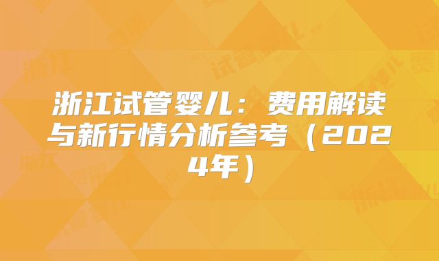 浙江试管婴儿：费用解读与新行情分析参考（2024年）
