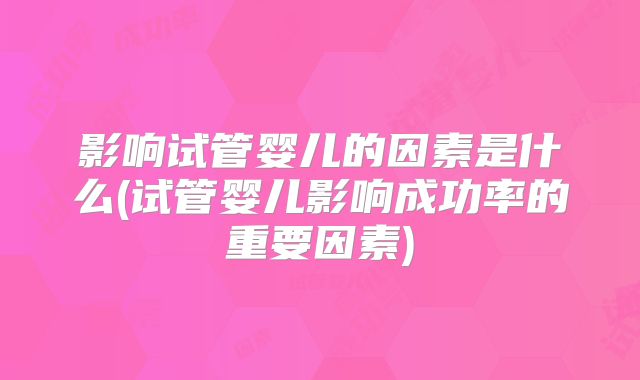 影响试管婴儿的因素是什么(试管婴儿影响成功率的重要因素)