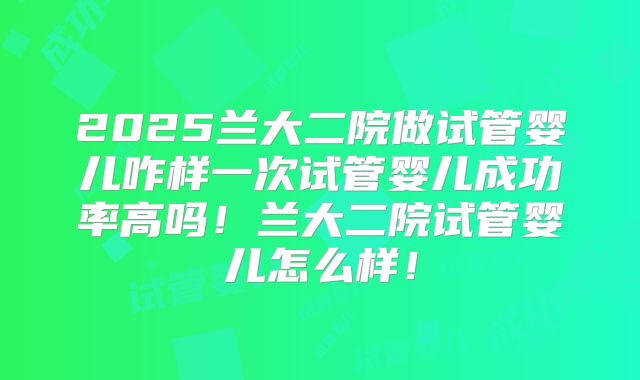 2025兰大二院做试管婴儿咋样一次试管婴儿成功率高吗！兰大二院试管婴儿怎么样！