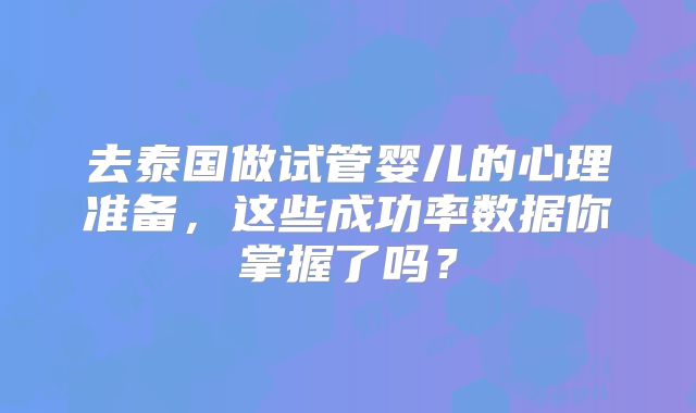 去泰国做试管婴儿的心理准备，这些成功率数据你掌握了吗？
