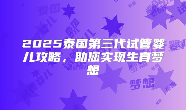 2025泰国第三代试管婴儿攻略，助您实现生育梦想