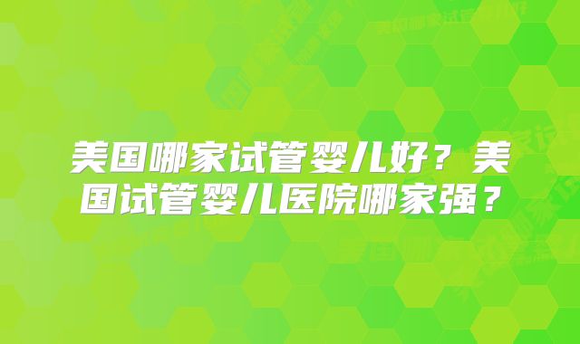 美国哪家试管婴儿好？美国试管婴儿医院哪家强？