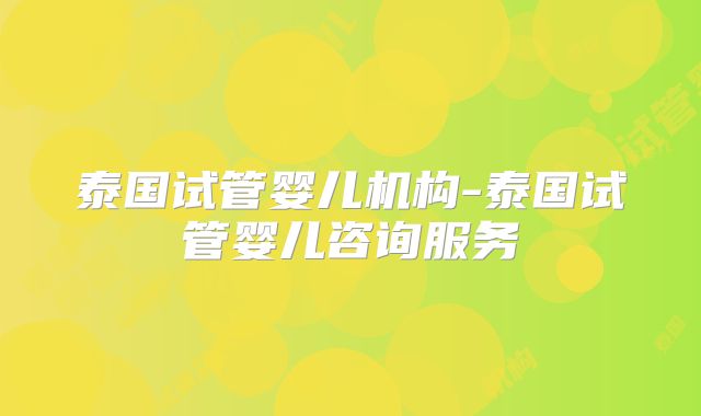 泰国试管婴儿机构-泰国试管婴儿咨询服务