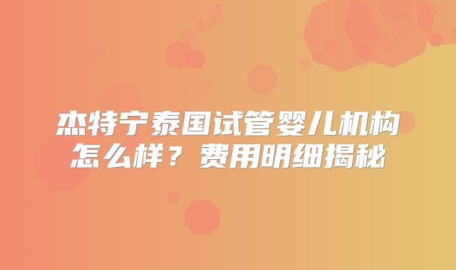 杰特宁泰国试管婴儿机构怎么样？费用明细揭秘