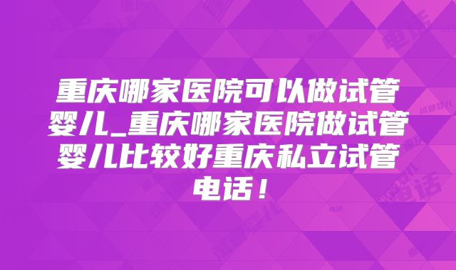 重庆哪家医院可以做试管婴儿_重庆哪家医院做试管婴儿比较好重庆私立试管电话！