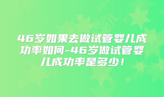 46岁如果去做试管婴儿成功率如何-46岁做试管婴儿成功率是多少!