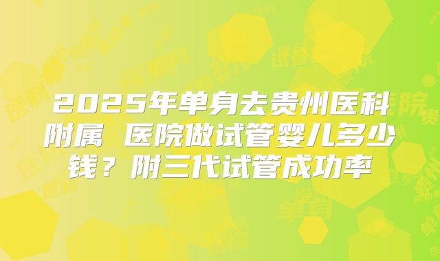2025年单身去贵州医科附属 医院做试管婴儿多少钱？附三代试管成功率