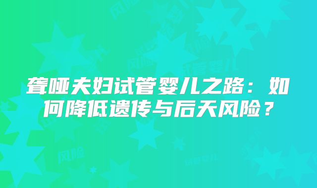 聋哑夫妇试管婴儿之路：如何降低遗传与后天风险？