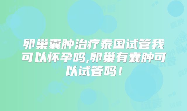 卵巢囊肿治疗泰国试管我可以怀孕吗,卵巢有囊肿可以试管吗!