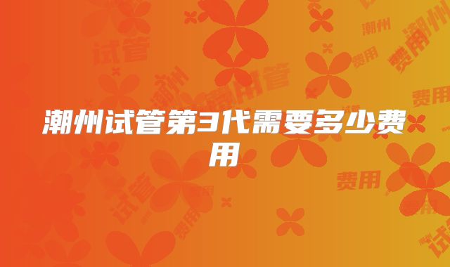 潮州试管第3代需要多少费用