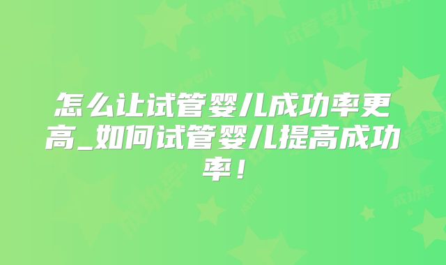 怎么让试管婴儿成功率更高_如何试管婴儿提高成功率!
