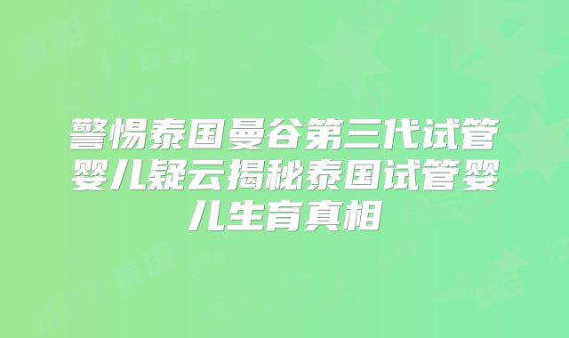 警惕泰国曼谷第三代试管婴儿疑云揭秘泰国试管婴儿生育真相