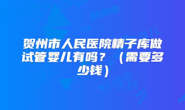 贺州市人民医院精子库做试管婴儿有吗？（需要多少钱）