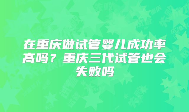 在重庆做试管婴儿成功率高吗?重庆三代试管也会失败吗