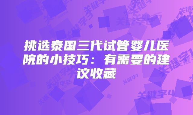 挑选泰国三代试管婴儿医院的小技巧：有需要的建议收藏