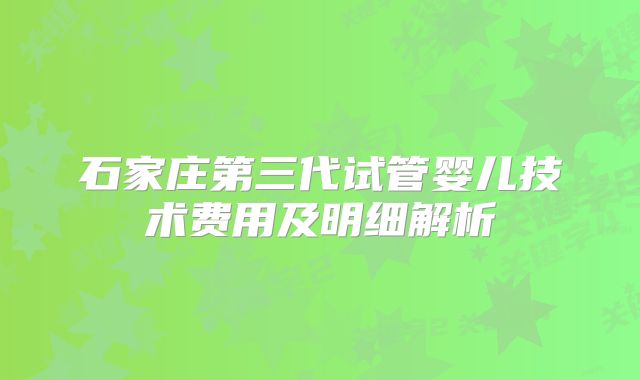 石家庄第三代试管婴儿技术费用及明细解析