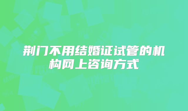 荆门不用结婚证试管的机构网上咨询方式