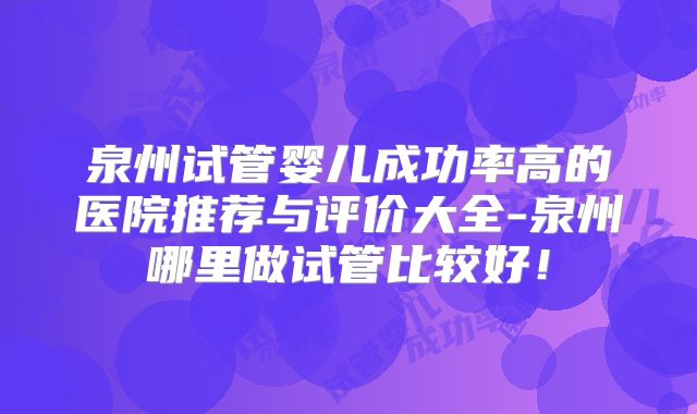 泉州试管婴儿成功率高的医院推荐与评价大全-泉州哪里做试管比较好！