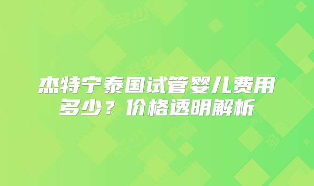 杰特宁泰国试管婴儿费用多少？价格透明解析