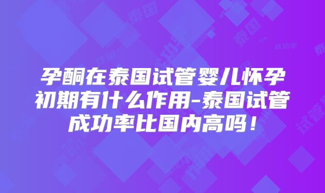 孕酮在泰国试管婴儿怀孕初期有什么作用-泰国试管成功率比国内高吗！