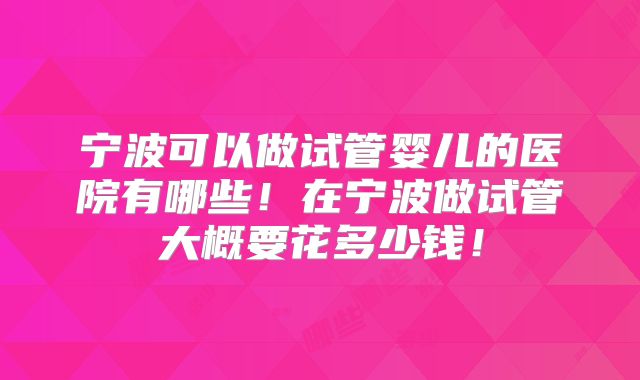 宁波可以做试管婴儿的医院有哪些!在宁波做试管大概要花多少钱!