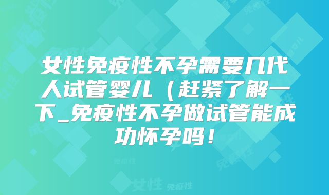 女性免疫性不孕需要几代人试管婴儿(赶紧了解一下_免疫性不孕做试管能成功怀孕吗!