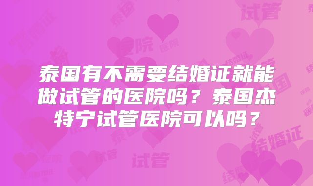 泰国有不需要结婚证就能做试管的医院吗？泰国杰特宁试管医院可以吗？