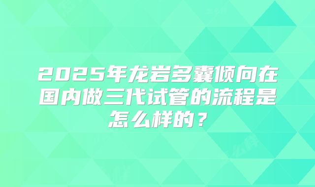 2025年龙岩多囊倾向在国内做三代试管的流程是怎么样的？