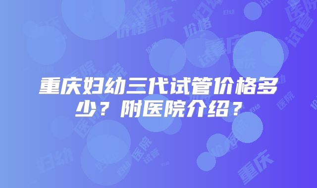 重庆妇幼三代试管价格多少？附医院介绍？