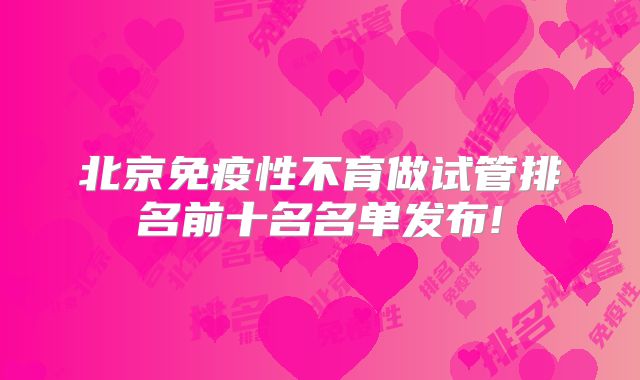 北京免疫性不育做试管排名前十名名单发布!