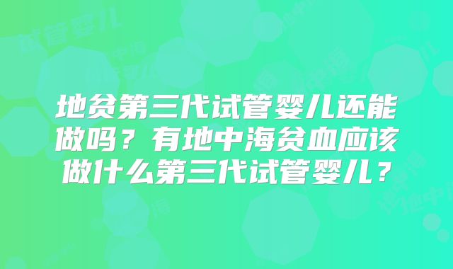 地贫第三代试管婴儿还能做吗？有地中海贫血应该做什么第三代试管婴儿？