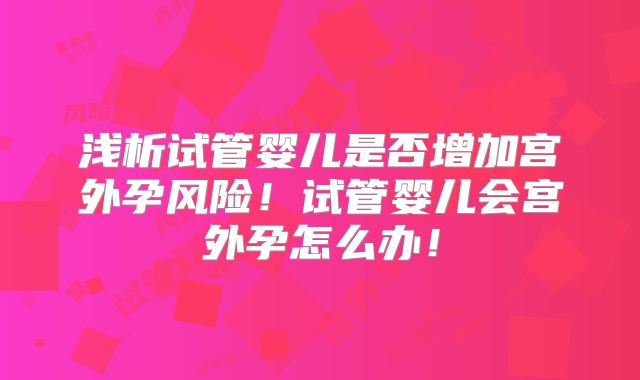 浅析试管婴儿是否增加宫外孕风险!试管婴儿会宫外孕怎么办!
