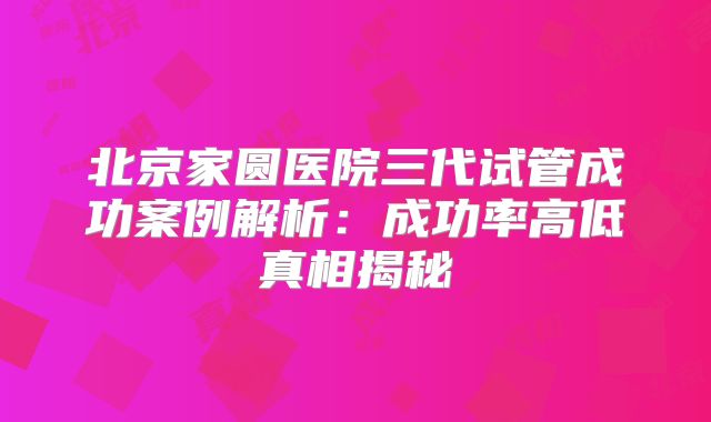北京家圆医院三代试管成功案例解析：成功率高低真相揭秘