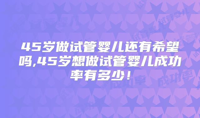 45岁做试管婴儿还有希望吗,45岁想做试管婴儿成功率有多少！