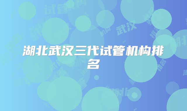 湖北武汉三代试管机构排名