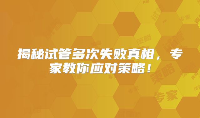 揭秘试管多次失败真相,专家教你应对策略!