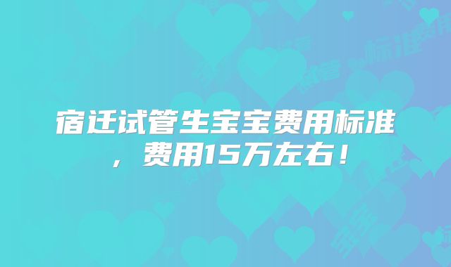 宿迁试管生宝宝费用标准，费用15万左右！