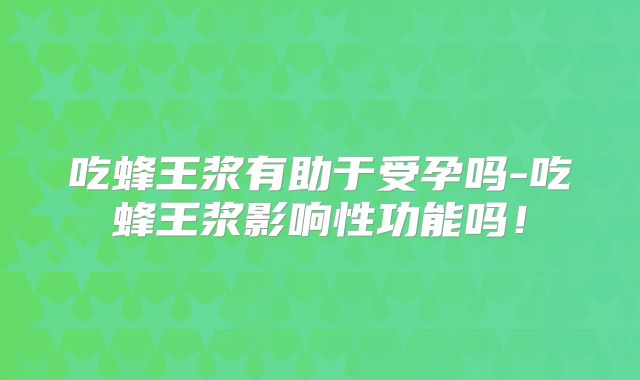 吃蜂王浆有助于受孕吗-吃蜂王浆影响性功能吗！